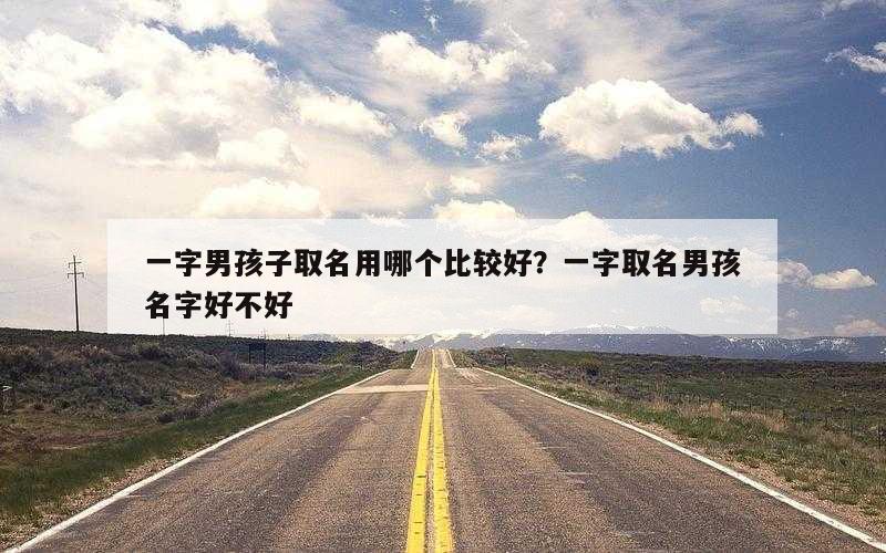 一字男孩子取名用哪个比较好？一字取名男孩名字好不好