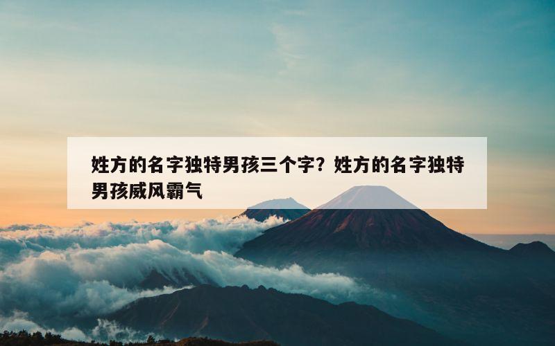 姓方的名字独特男孩三个字？姓方的名字独特男孩威风霸气