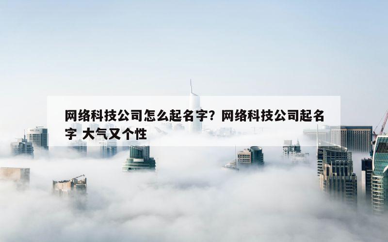 网络科技公司怎么起名字？网络科技公司起名字 大气又个性