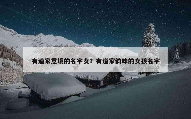 有道家意境的名字女？有道家韵味的女孩名字