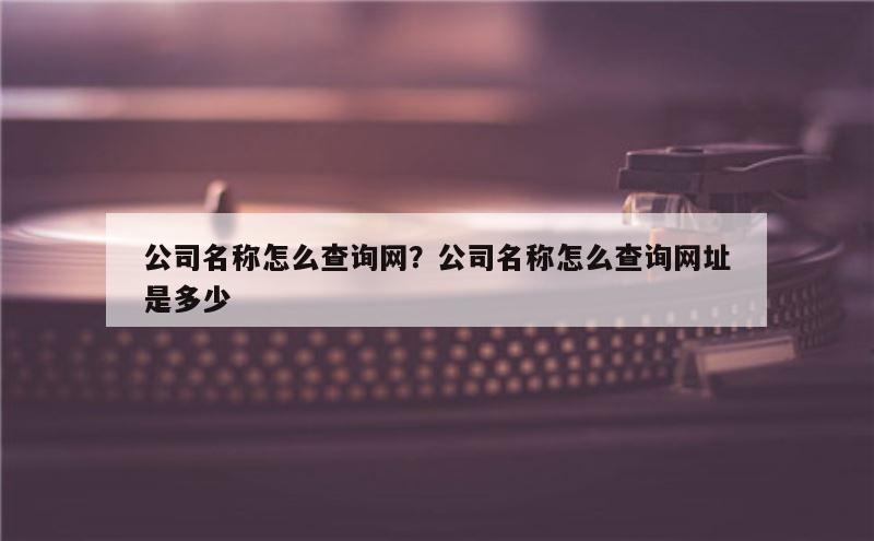 公司名称怎么查询网？公司名称怎么查询网址是多少