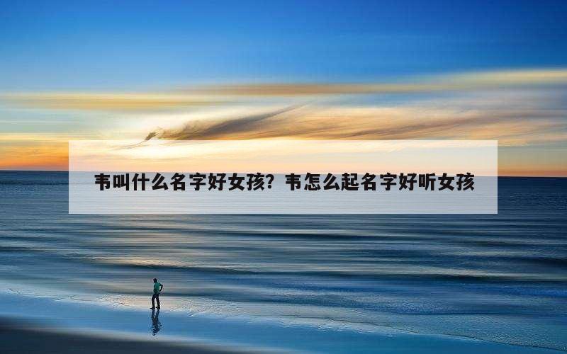 韦叫什么名字好女孩？韦怎么起名字好听女孩