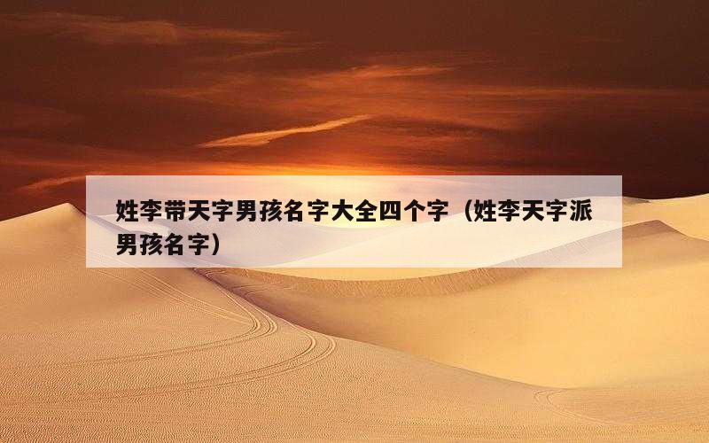 姓李带天字男孩名字大全四个字（姓李天字派男孩名字）