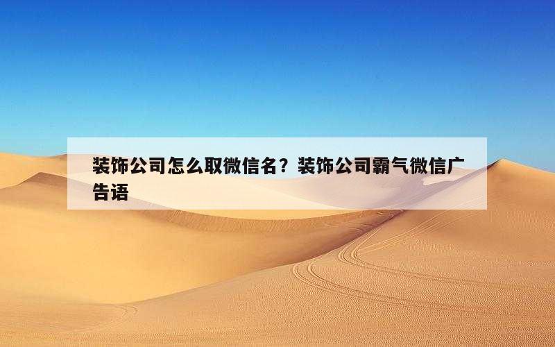 装饰公司怎么取微信名？装饰公司霸气微信广告语