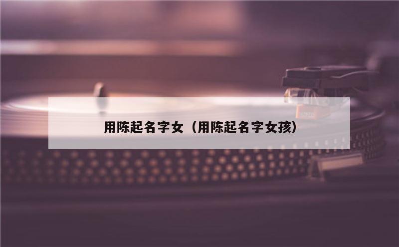 用陈起名字女（用陈起名字女孩）