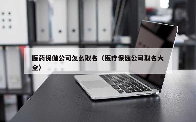 医药保健公司怎么取名（医疗保健公司取名大全）