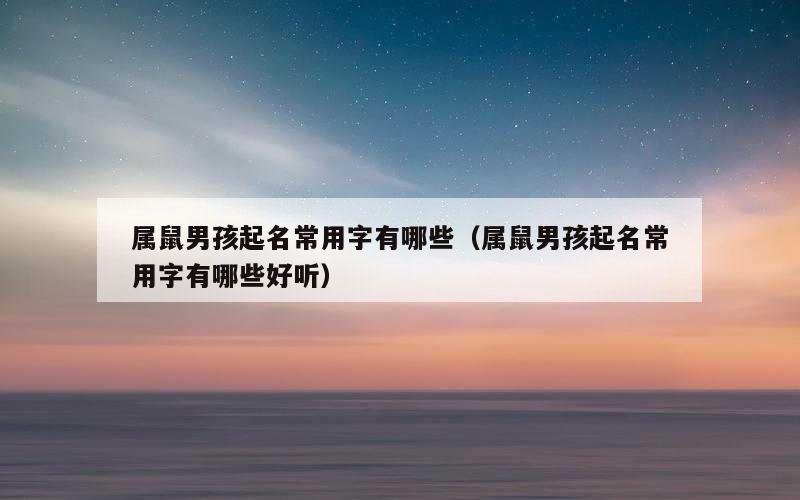 属鼠男孩起名常用字有哪些（属鼠男孩起名常用字有哪些好听）