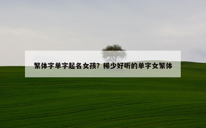 繁体字单字起名女孩？稀少好听的单字女繁体