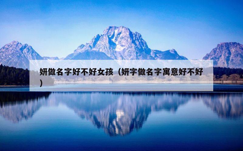 妍做名字好不好女孩（妍字做名字寓意好不好）