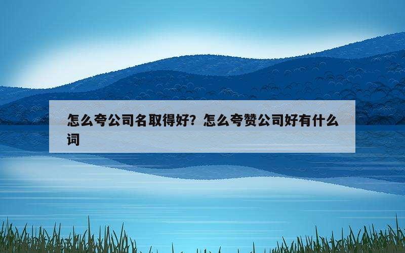 怎么夸公司名取得好？怎么夸赞公司好有什么词