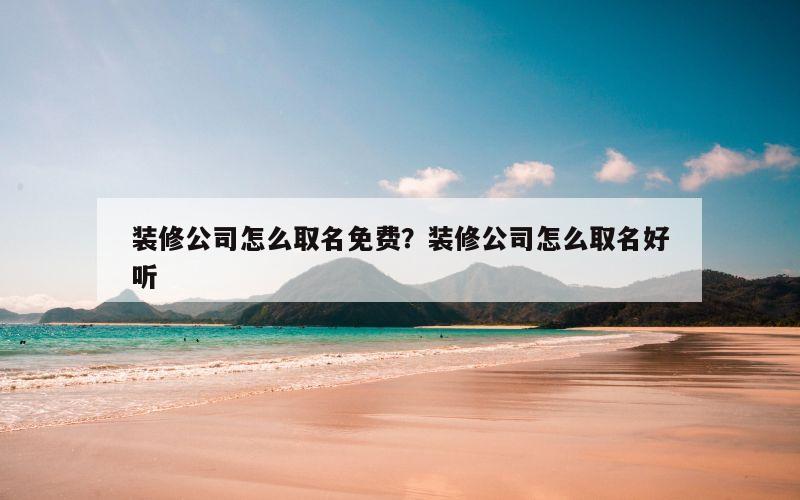 装修公司怎么取名免费？装修公司怎么取名好听