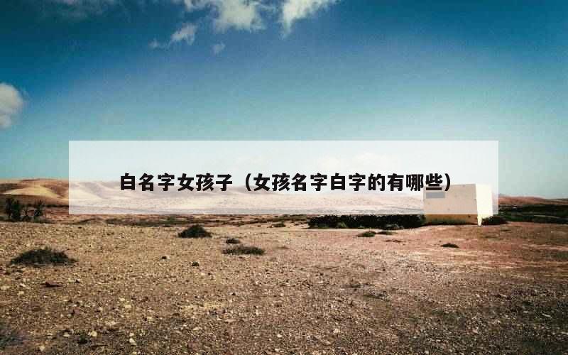白名字女孩子（女孩名字白字的有哪些）