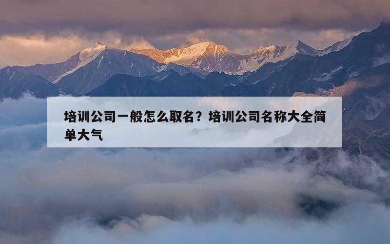 培训公司一般怎么取名？培训公司名称大全简单大气