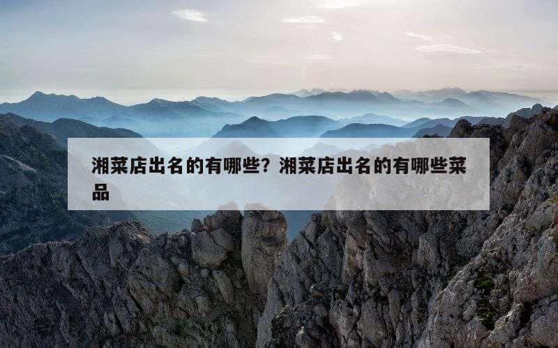 湘菜店出名的有哪些？湘菜店出名的有哪些菜品