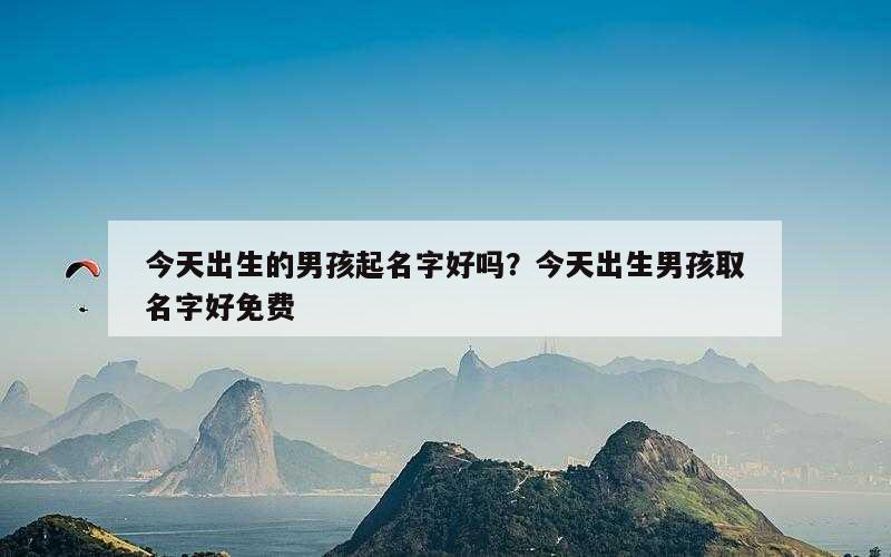 今天出生的男孩起名字好吗？今天出生男孩取名字好免费