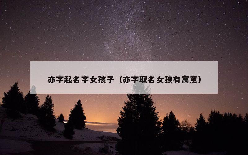 亦字起名字女孩子（亦字取名女孩有寓意）