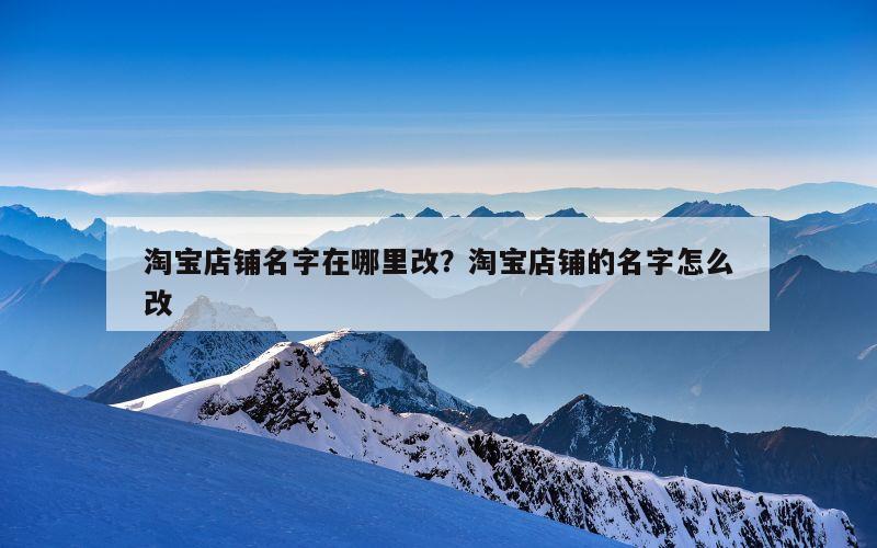 淘宝店铺名字在哪里改？淘宝店铺的名字怎么改