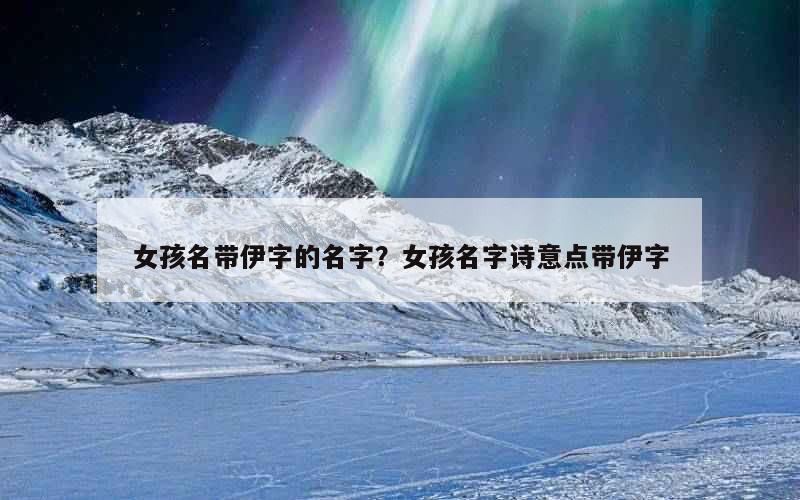 女孩名带伊字的名字？女孩名字诗意点带伊字