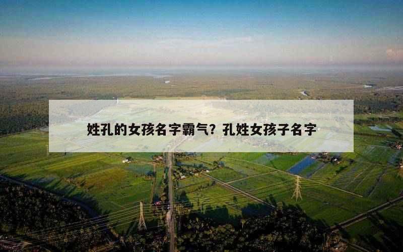 姓孔的女孩名字霸气？孔姓女孩子名字