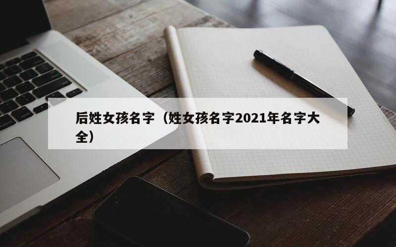 后姓女孩名字（姓女孩名字2021年名字大全）