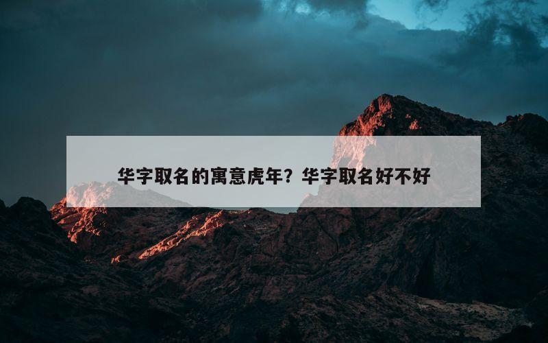 华字取名的寓意虎年？华字取名好不好