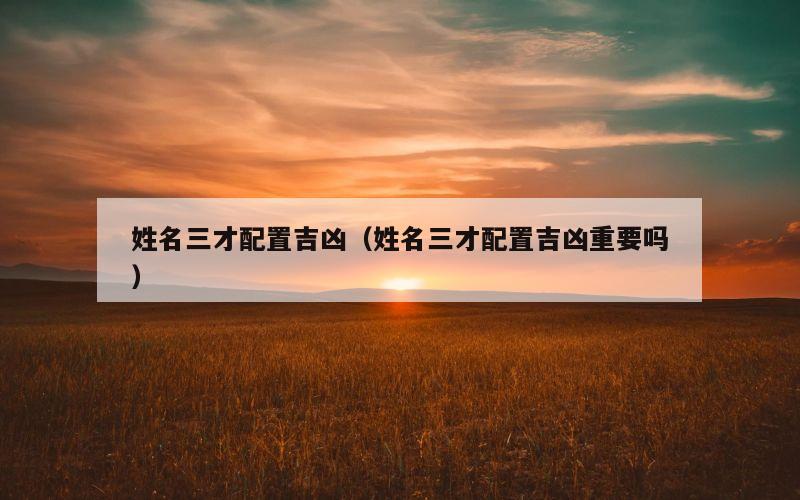 姓名三才配置吉凶（姓名三才配置吉凶重要吗）