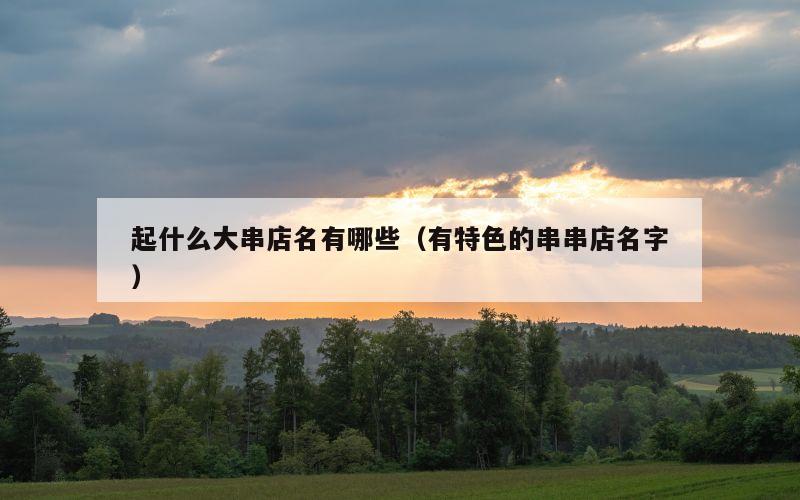 起什么大串店名有哪些（有特色的串串店名字）