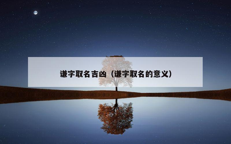 谦字取名吉凶（谦字取名的意义）