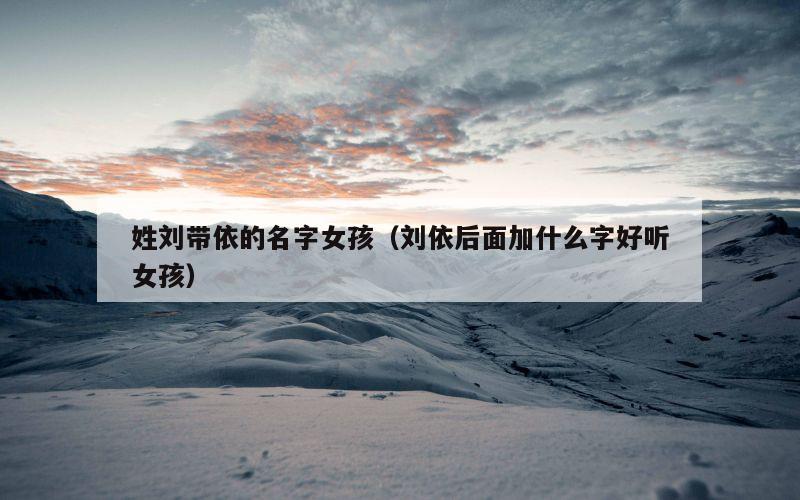 姓刘带依的名字女孩（刘依后面加什么字好听女孩）