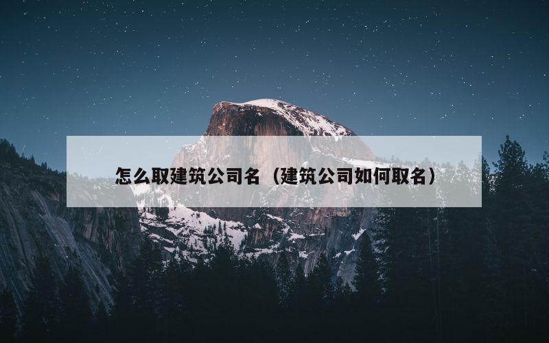 怎么取建筑公司名（建筑公司如何取名）