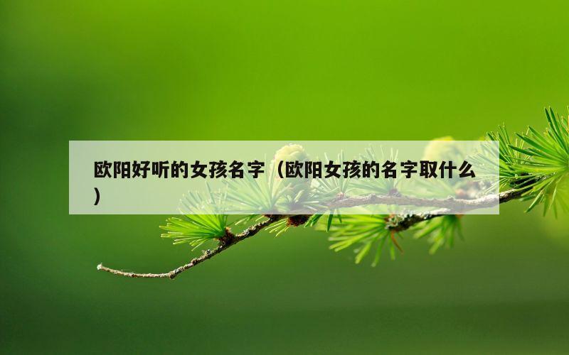 欧阳好听的女孩名字（欧阳女孩的名字取什么）