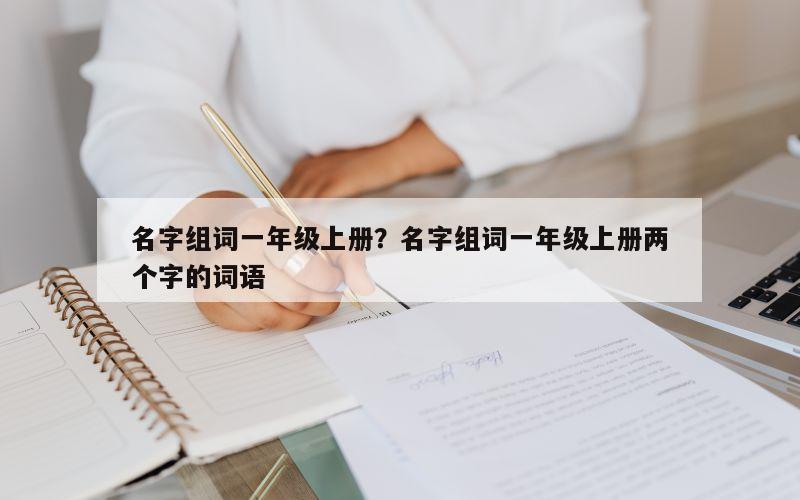 名字组词一年级上册？名字组词一年级上册两个字的词语