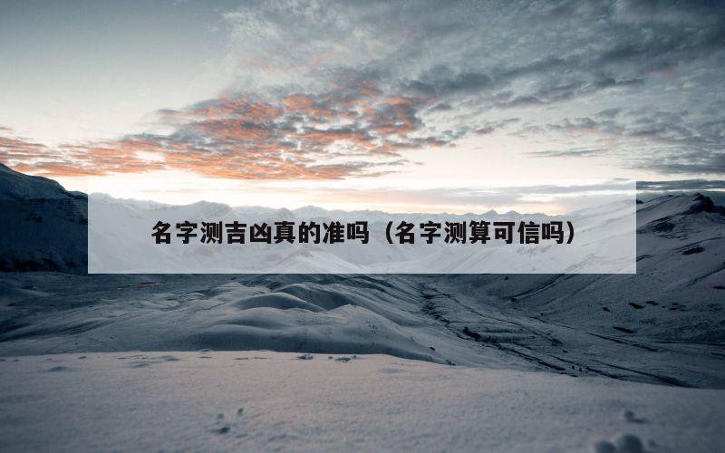 名字测吉凶真的准吗（名字测算可信吗）