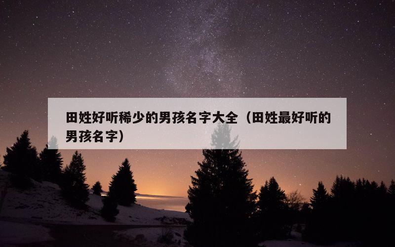 田姓好听稀少的男孩名字大全（田姓最好听的男孩名字）
