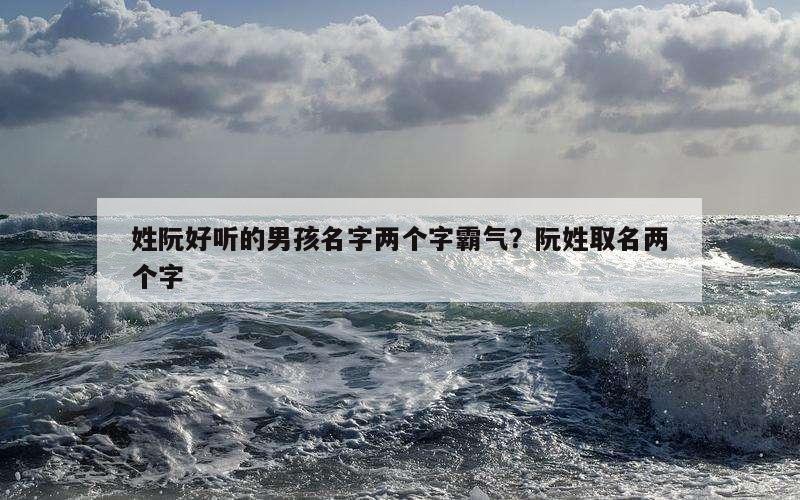 姓阮好听的男孩名字两个字霸气？阮姓取名两个字