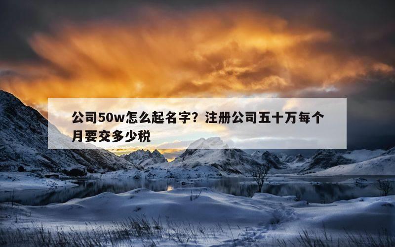 公司50w怎么起名字？注册公司五十万每个月要交多少税