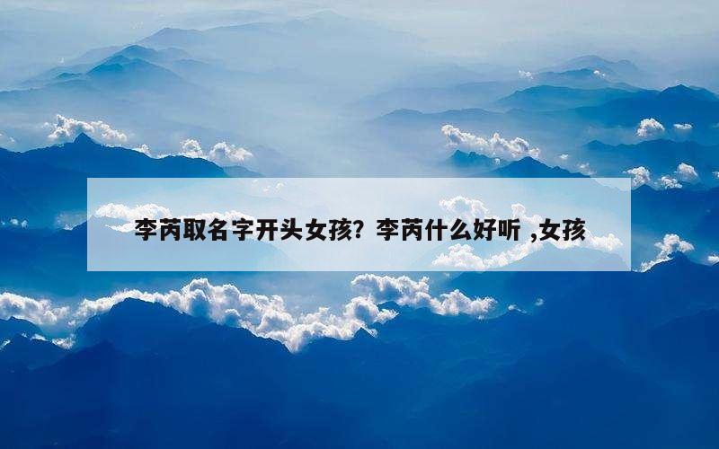 李芮取名字开头女孩？李芮什么好听 ,女孩