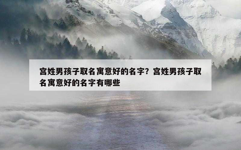 宫姓男孩子取名寓意好的名字？宫姓男孩子取名寓意好的名字有哪些