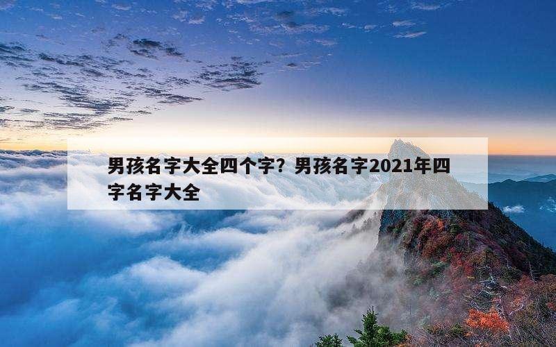 男孩名字大全四个字？男孩名字2021年四字名字大全