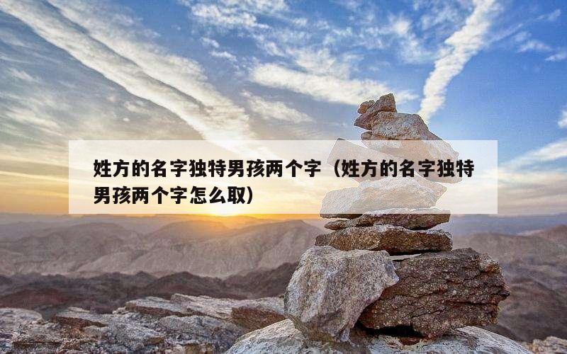姓方的名字独特男孩两个字（姓方的名字独特男孩两个字怎么取）