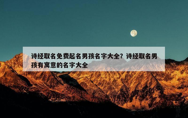 诗经取名免费起名男孩名字大全？诗经取名男孩有寓意的名字大全