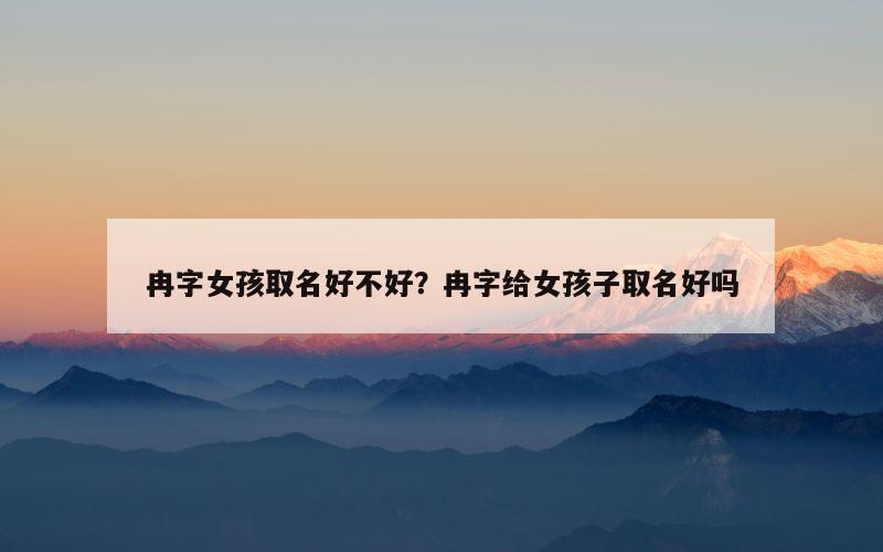 冉字女孩取名好不好？冉字给女孩子取名好吗