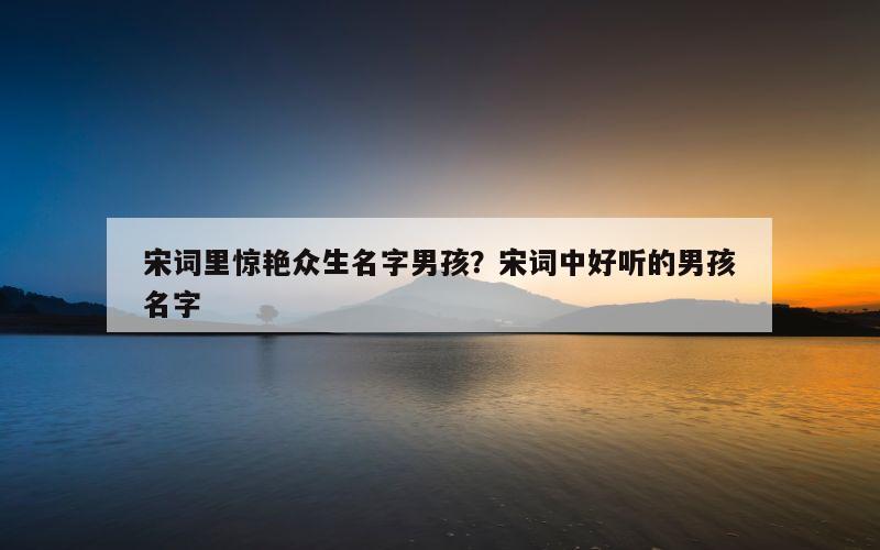 宋词里惊艳众生名字男孩？宋词中好听的男孩名字