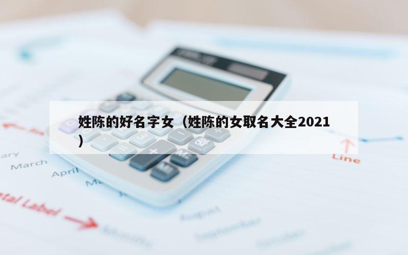 姓陈的好名字女（姓陈的女取名大全2021）