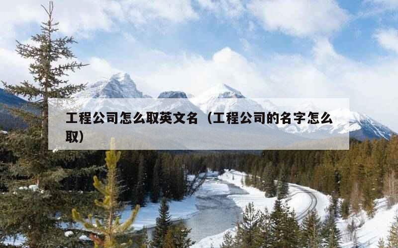 工程公司怎么取英文名（工程公司的名字怎么取）