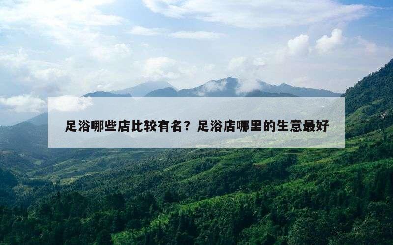 足浴哪些店比较有名？足浴店哪里的生意最好