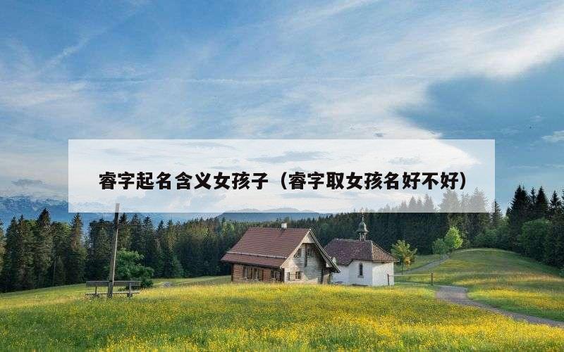 睿字起名含义女孩子（睿字取女孩名好不好）