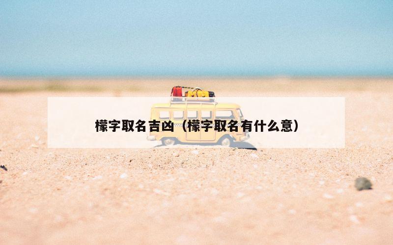 檬字取名吉凶（檬字取名有什么意）