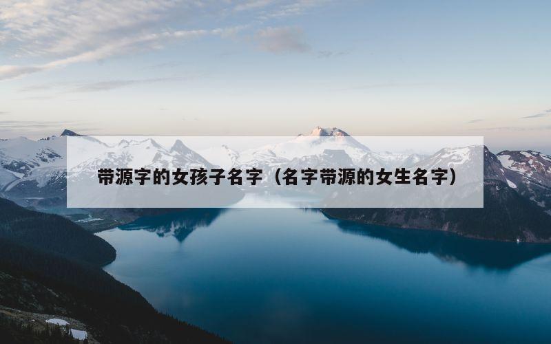 带源字的女孩子名字（名字带源的女生名字）