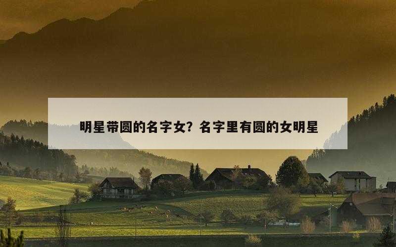 明星带圆的名字女？名字里有圆的女明星
